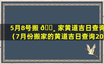 5月8号搬 🌸 家黄道吉日查询（7月份搬家的黄道吉日查询2023年）